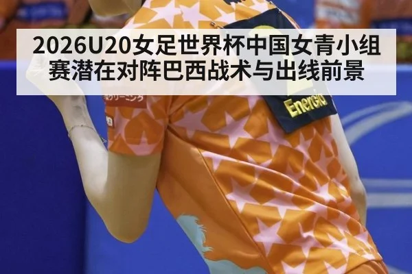 2026U20女足世界杯中国女青小组赛潜在对阵巴西战术与出线前景