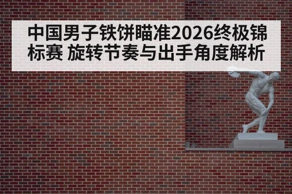 中国男子铁饼瞄准2026终极锦标赛 旋转节奏与出手角度解析