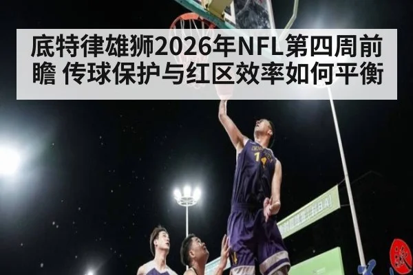 底特律雄狮2026年NFL第四周前瞻 传球保护与红区效率如何平衡