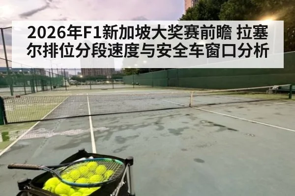2026年F1新加坡大奖赛前瞻 拉塞尔排位分段速度与安全车窗口分析