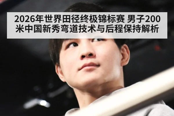 2026年世界田径终极锦标赛 男子200米中国新秀弯道技术与后程保持解析