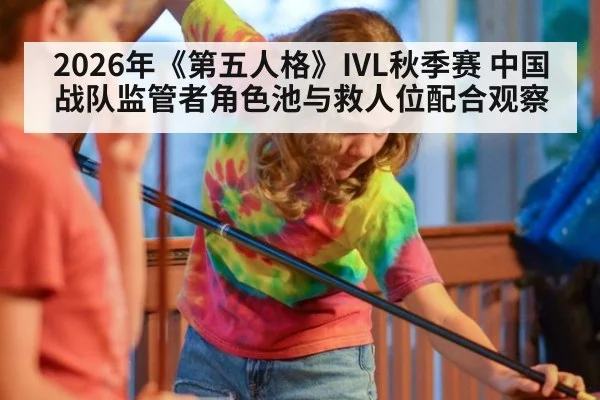 2026年《第五人格》IVL秋季赛 中国战队监管者角色池与救人位配合观察