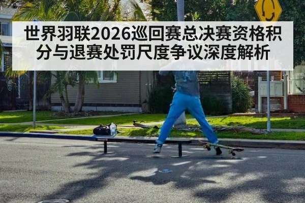 世界羽联2026巡回赛总决赛资格积分与退赛处罚尺度争议深度解析