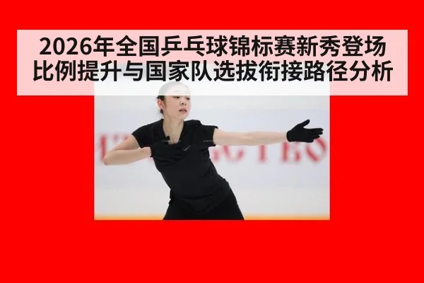 2026年全国乒乓球锦标赛新秀登场比例提升与国家队选拔衔接路径分析