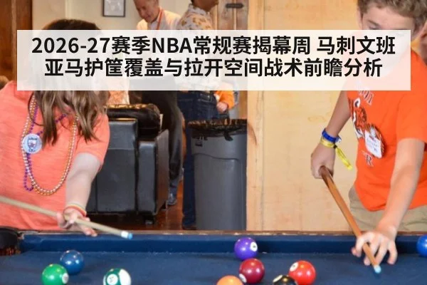 2026-27赛季NBA常规赛揭幕周 马刺文班亚马护筐覆盖与拉开空间战术前瞻分析
