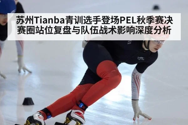 苏州Tianba青训选手登场PEL秋季赛决赛圈站位复盘与队伍战术影响深度分析